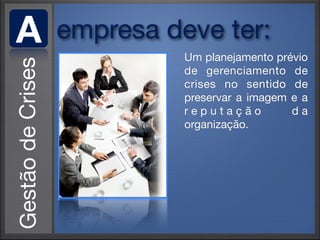 A   empresa deve ter:
              Um planejamento prévio
              de gerenciamento de
              crises no sentido de
              preservar a imagem e a
              reputação          da
              organização.
 