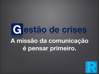 G estão de crises
A missão da comunicação
   é pensar primeiro.
 