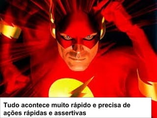 Tudo acontece muito rápido e precisa de
ações rápidas e assertivas

 