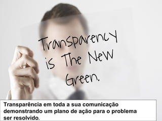 Transparência em toda a sua comunicação
demonstrando um plano de ação para o problema
ser resolvido.

 