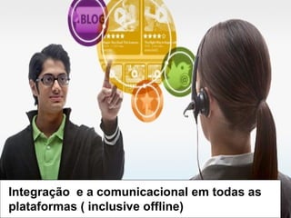 Integração e a comunicacional em todas as
plataformas ( inclusive offline)

 