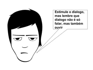 Estimule o dialogo,
mas lembre que
dialogo não é só
falar, mas também
ouvir

 