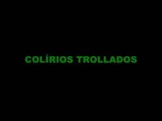 COLÍRIOS TROLLADOS

 