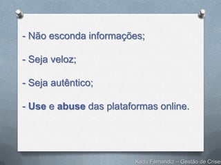 - Não esconda informações;

- Seja veloz;

- Seja autêntico;

- Use e abuse das plataformas online.




                  ...