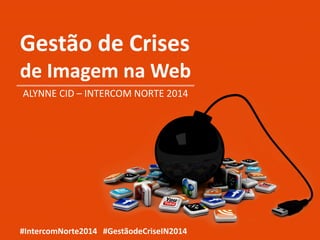 Gestão de Crises
de Imagem na Web
ALYNNE CID – INTERCOM NORTE 2014
#IntercomNorte2014 #GestãodeCriseIN2014
 