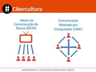 Cibercultura
#INTERCOMNORTE2014 – GESTÃO DE CRISES DE IMAGEM NA WEB - ALYNNE CID
Meios de
Comunicação de
Massa (MCM)
Comunicação
Mediada por
Computador (CMC)
 