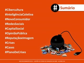 Sumário#Cibercultura
#InteligênciaColetiva
#NovoConsumidor
#RedesSociais
#CapitalSocial
#OpiniãoPública
#ReputaçãoeImagem
#Crises
#Cases
#PlanoDeCrises
#INTERCOMNORTE2014 – GESTÃO DE CRISES DE IMAGEM NA WEB - ALYNNE CID
 