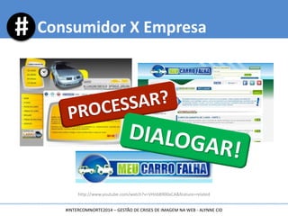 Consumidor X Empresa
http://www.youtube.com/watch?v=VHnb8900xCA&feature=related
#INTERCOMNORTE2014 – GESTÃO DE CRISES DE IMAGEM NA WEB - ALYNNE CID
 