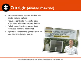 Tags
#Entendimento
#Planejamento
#Envolvimento
#Transparência
#Rapidez
#Voz
#Confiança
#INTERCOMNORTE2014 – GESTÃO DE CRISES DE IMAGEM NA WEB - ALYNNE CID
 