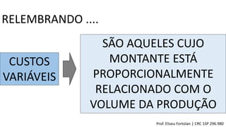 RELEMBRANDO ....
CUSTOS
VARIÁVEIS
SÃO AQUELES CUJO
MONTANTE ESTÁ
PROPORCIONALMENTE
RELACIONADO COM O
VOLUME DA PRODUÇÃO
Prof. Eliseu Fortolan │ CRC 1SP 296.980
 