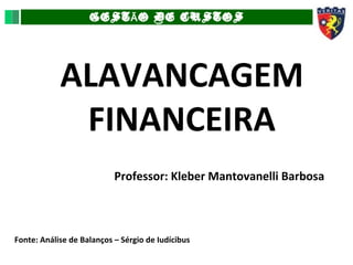 GEST O DE CUSTOSÃ
ALAVANCAGEM
FINANCEIRA
Professor: Kleber Mantovanelli Barbosa
Fonte: Análise de Balanços – Sérgio de Iudícibus
 