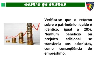 GEST O DE CUSTOSÃ
Verifica-se que o retorno
sobre o patrimônio líquido é
idêntico, igual a 20%.
Nenhum benefício ou
prejuízo adicional se
transferiu aos acionistas,
como conseqüência do
empréstimo.
 
