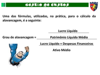 GEST O DE CUSTOSÃ
Uma das fórmulas, utilizadas, na prática, para o cálculo da
alavancagem, é a seguinte:
Lucro Líquido
Grau de alavancagem = Patrimônio Líquido Médio
Lucro Líquido + Despesas Financeiras
Ativo Médio
 