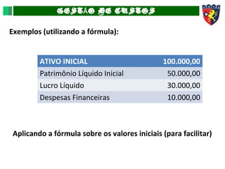GEST O DE CUSTOSÃ
Exemplos (utilizando a fórmula):
ATIVO INICIAL 100.000,00
Patrimônio Líquido Inicial 50.000,00
Lucro Líquido 30.000,00
Despesas Financeiras 10.000,00
Aplicando a fórmula sobre os valores iniciais (para facilitar)
 