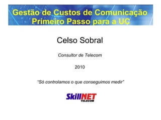 Gestão de Custos de Comunicação  Primeiro Passo para a UC Celso Sobral Consultor de Telecom 2010   “Só controlamos o que conseguimos medir” 