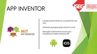 APP INVENTOR
Lançado publicamente em 15 de dezembro de
2010
Ambiente de programação intuitivo e visual
Aplicações totalmente funcionais para
smartphones e tablets Android e iOS
 
