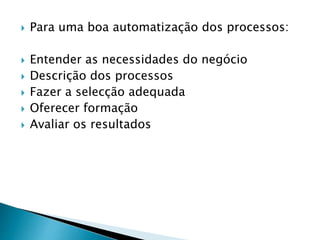  Para uma boa automatização dos processos:
 Entender as necessidades do negócio
 Descrição dos processos
 Fazer a selecção adequada
 Oferecer formação
 Avaliar os resultados
 