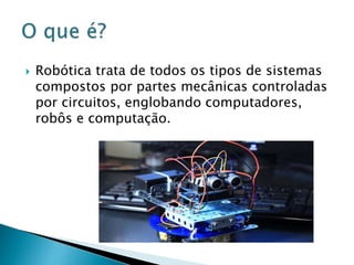  Robótica trata de todos os tipos de sistemas
compostos por partes mecânicas controladas
por circuitos, englobando computadores,
robôs e computação.
 