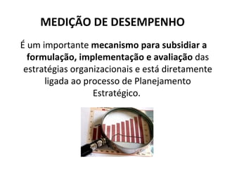 MEDIÇÃO DE DESEMPENHO
É um importante mecanismo para subsidiar a
  formulação, implementação e avaliação das
 estratégias organizacionais e está diretamente
      ligada ao processo de Planejamento
                  Estratégico.
 