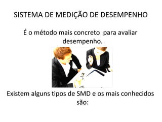 SISTEMA DE MEDIÇÃO DE DESEMPENHO

     É o método mais concreto para avaliar
                 desempenho.




Existem alguns tipos de SMD e os mais conhecidos
                        são:
 