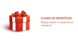 CLUBES DE BENEFÍCIOS
Porque utilizar e o quais são as
vantagens
 