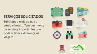 SERVIÇOS SOLICITADOS
Solicitando mais do que o
aéreo e hotel... Tem um monte
de serviços importantes que
podem fazer a diferença na
viagem
 