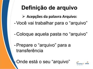  Acepções da palavra Arquivo:
-Você vai trabalhar para o “arquivo”
-Coloque aquela pasta no “arquivo”
-Prepare o “arquivo” para a
transferência
-Onde está o seu “arquivo”
Definição de arquivo
 