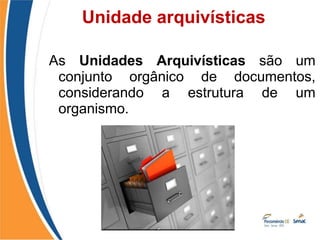 As Unidades Arquivísticas são um
conjunto orgânico de documentos,
considerando a estrutura de um
organismo.
Unidade arquivísticas
 