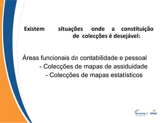 Existem situações onde a constituição
de colecções é desejável:
Áreas funcionais da contabilidade e pessoal
- Colecções de mapas de assiduidade
- Colecções de mapas estatísticos
 