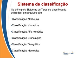 Os principais Sistemas ou Tipos de classificação
utilizados em arquivos são:
•Classificação Alfabética
•Classificação Numérica
•Classificação Alfa-numérica
•Classificação Cronológica
•Classificação Geográfica
•Classificação Ideológica
Sistema de classificação
 