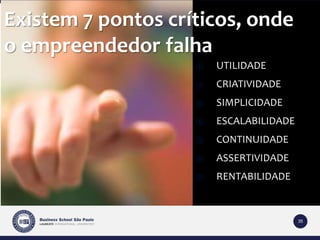 35 
Existem 7 pontos críticos, onde 
o empreendedor falha 
① UTILIDADE 
② CRIATIVIDADE 
③ SIMPLICIDADE 
④ ESCALABILIDADE 
⑤ CONTINUIDADE 
⑥ ASSERTIVIDADE 
⑦ RENTABILIDADE 
 