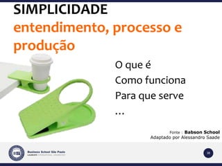 38 
SIMPLICIDADE 
entendimento, processo e 
produção 
O que é 
Como funciona 
Para que serve 
… 
Fonte : Babson School 
Adaptado por Alessandro Saade 
 