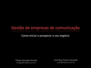 Gestão de empresas de comunicação Como iniciar e prosperar o seu negócio Uriel Reis Pereira Gionédisuriel@triplet.com.br Thiago Aisengart Accioly thiago@triplet.com.br 