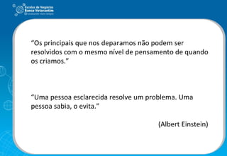 “ Os principais que nos deparamos não podem ser resolvidos com o mesmo nível de pensamento de quando os criamos.” “ Uma pessoa esclarecida resolve um problema. Uma pessoa sabia, o evita.” (Albert Einstein)  