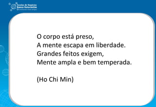 O corpo está preso, A mente escapa em liberdade. Grandes feitos exigem, Mente ampla e bem temperada. (Ho Chi Min) 