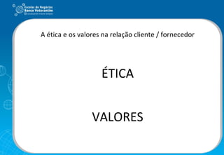 A ética e os valores na relação cliente / fornecedor ÉTICA VALORES 