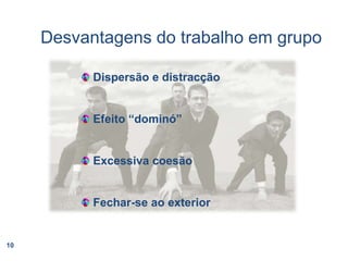 Desvantagens do trabalho em grupo Dispersão e distracção Efeito “dominó” Excessiva coesão Fechar-se ao exterior10