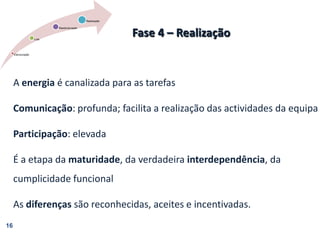 16Fase 4 – RealizaçãoA energia é canalizada para as tarefasComunicação: profunda; facilita a realização das actividades da equipaParticipação: elevadaÉ a etapa da maturidade, da verdadeira interdependência, da cumplicidade funcionalAs diferenças são reconhecidas, aceites e incentivadas.