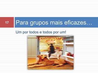 Um por todos e todos por um!Para grupos mais eficazes…17