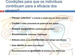 Condições para que os indivíduos contribuam para a eficácia dos grupos?20“Pensar colectivo” e orientar a acção para os alvos comunsConfiare estar consciente do potencial dos outrosPostura cooperativa e participação positiva Envolvimento, interesse, implicação Reflexão sobre a sua contribuição para atingir o(s) Alvo(s)Estar aberto ao outro (à mudança)Reconhecimento da igualdade de direitos e de diferenças