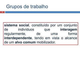 Grupos de trabalho8sistema social, constituído por um conjunto de indivíduos que interagem regularmente, de uma forma interdependente, tendo em vista o alcance de um alvo comum mobilizador.