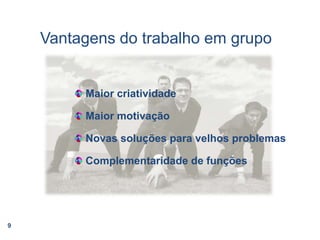 Vantagens do trabalho em grupo Maior criatividade Maior motivação Novas soluções para velhos problemas Complementaridade de funções9
