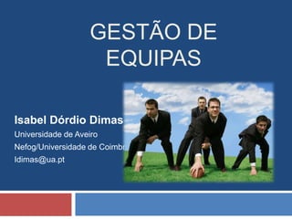 Gestão de Equipas Isabel Dórdio Dimas Universidade de Aveiro Nefog/Universidade de Coimbra Idimas@ua.pt 