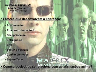 Gestão de Equipes de  Alta Performance Prof. Thiago Villaça 24/06/10 Fatores que desenvolvem a liderança: Busque a dor Procure o desconforto Decepcione-se Entregue-se Erre Seguir o coração Confiar em todos Espere Tudo Como a sociedade se relaciona com as afirmações acima? 