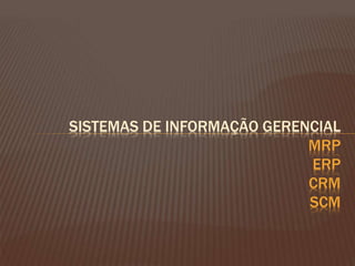 SISTEMAS DE INFORMAÇÃO GERENCIAL 
MRP 
ERP 
CRM 
SCM 
 