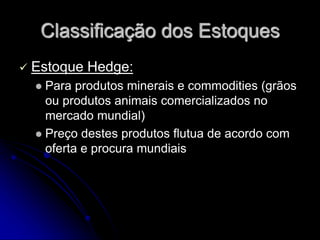 Classificação dos Estoques
 Estoque Hedge:
 Para produtos minerais e commodities (grãos
ou produtos animais comercializados no
mercado mundial)
 Preço destes produtos flutua de acordo com
oferta e procura mundiais
 