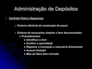 Administração de Depósitos
 Controle Físico e Segurança
 Sistema eficiente de numeração de peças
 Sistema de transações simples e bem documentadas
 Procedimentos
 Identificar o item
 Conferir a quantidade
 Registrar a transação e executá-la fisicamente
 Acesso limitado
 Mão-de-Obra bem treinada
 