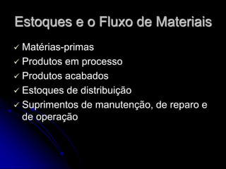 Estoques e o Fluxo de Materiais
 Matérias-primas
 Produtos em processo
 Produtos acabados
 Estoques de distribuição
 Suprimentos de manutenção, de reparo e
de operação
 