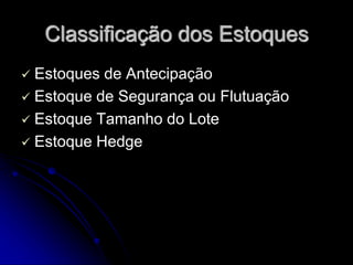 Classificação dos Estoques
 Estoques de Antecipação
 Estoque de Segurança ou Flutuação
 Estoque Tamanho do Lote
 Estoque Hedge
 