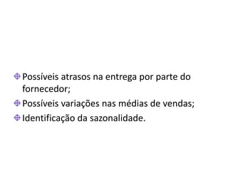 Possíveis atrasos na entrega por parte do
fornecedor;
Possíveis variações nas médias de vendas;
Identificação da sazonalidade.
 